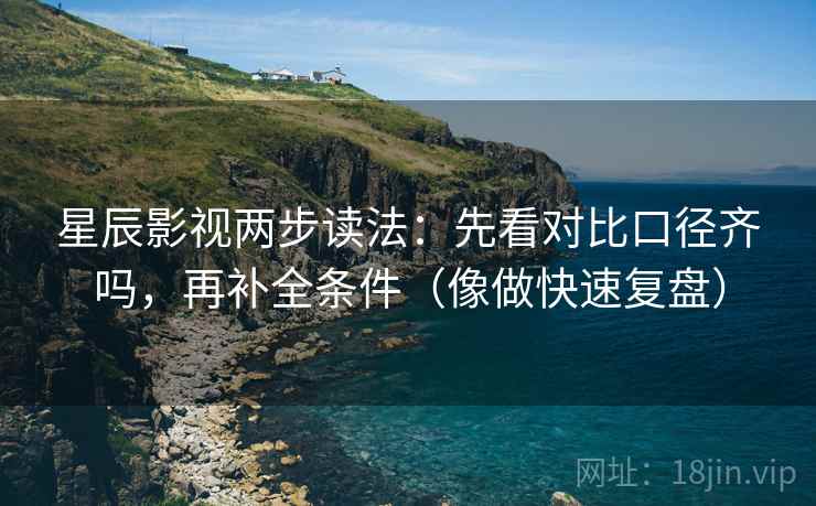 星辰影视两步读法：先看对比口径齐吗，再补全条件（像做快速复盘）