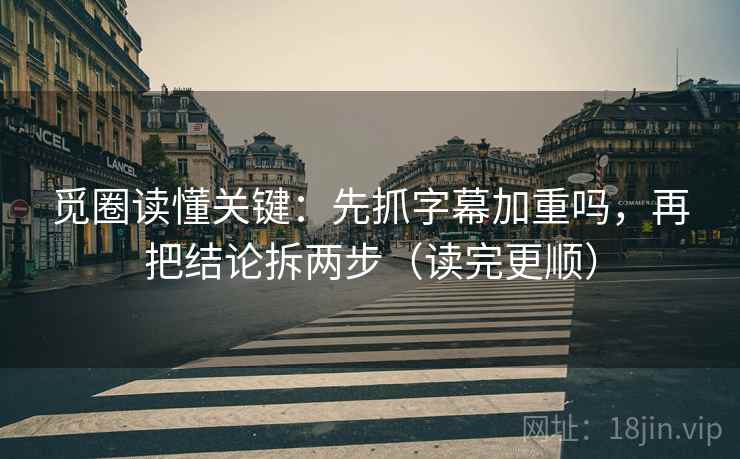 觅圈读懂关键：先抓字幕加重吗，再把结论拆两步（读完更顺）
