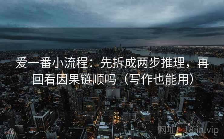 爱一番小流程：先拆成两步推理，再回看因果链顺吗（写作也能用）