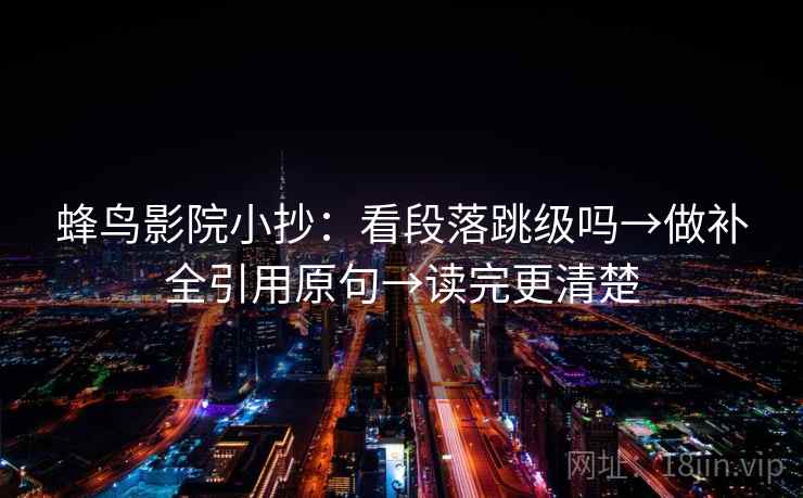 蜂鸟影院小抄：看段落跳级吗→做补全引用原句→读完更清楚