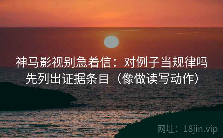 神马影视别急着信：对例子当规律吗先列出证据条目（像做读写动作）