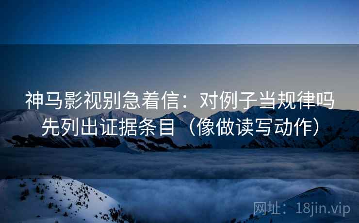 神马影视别急着信：对例子当规律吗先列出证据条目（像做读写动作）