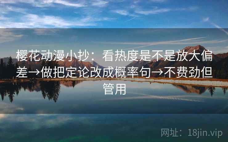 樱花动漫小抄：看热度是不是放大偏差→做把定论改成概率句→不费劲但管用