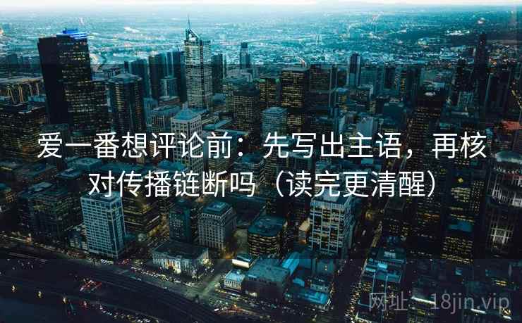 爱一番想评论前：先写出主语，再核对传播链断吗（读完更清醒）