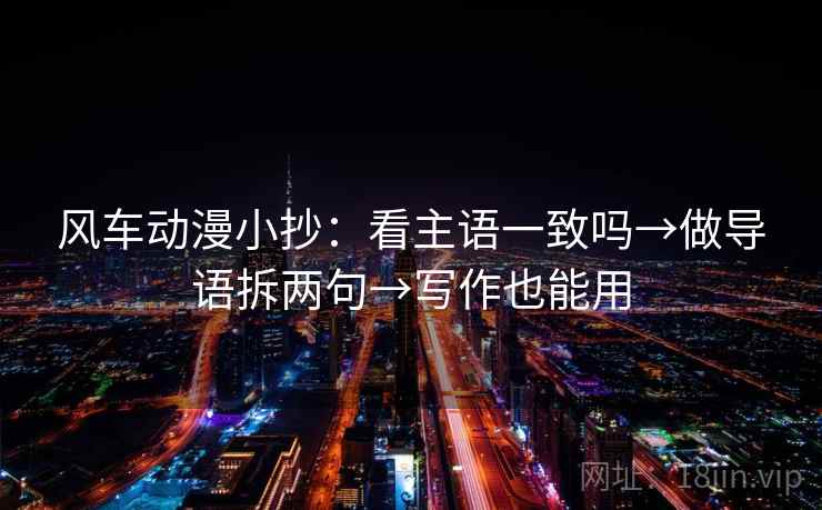 风车动漫小抄：看主语一致吗→做导语拆两句→写作也能用