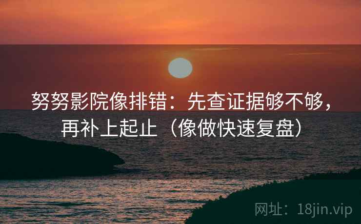 努努影院像排错：先查证据够不够，再补上起止（像做快速复盘）
