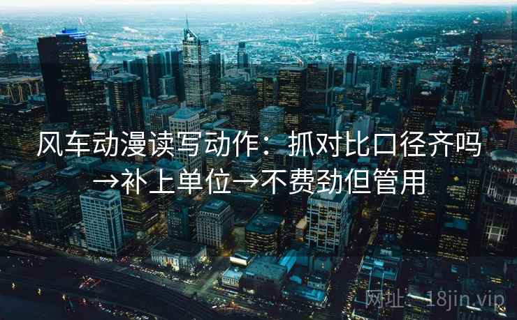 风车动漫读写动作：抓对比口径齐吗→补上单位→不费劲但管用
