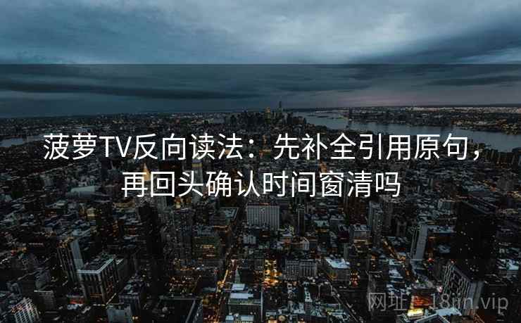 菠萝TV反向读法：先补全引用原句，再回头确认时间窗清吗