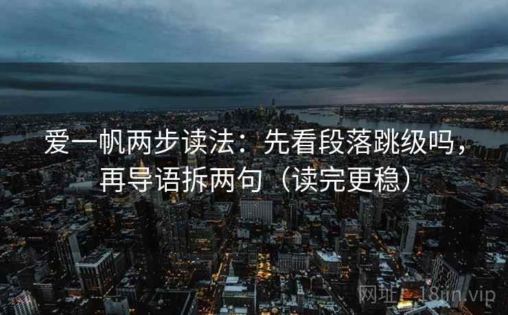 爱一帆两步读法：先看段落跳级吗，再导语拆两句（读完更稳）