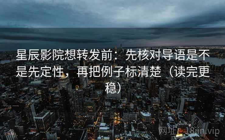 星辰影院想转发前：先核对导语是不是先定性，再把例子标清楚（读完更稳）