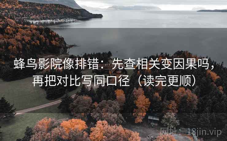 蜂鸟影院像排错：先查相关变因果吗，再把对比写同口径（读完更顺）
