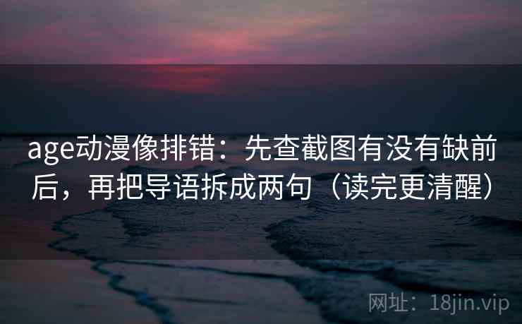 age动漫像排错：先查截图有没有缺前后，再把导语拆成两句（读完更清醒）