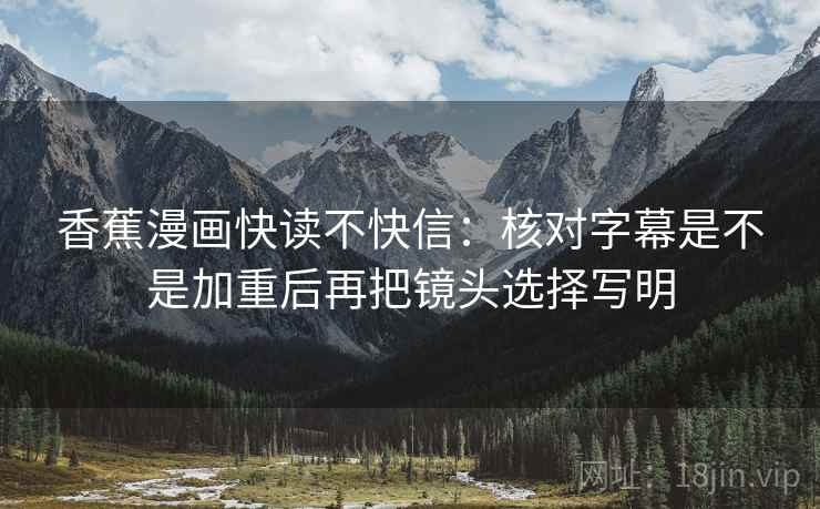香蕉漫画快读不快信：核对字幕是不是加重后再把镜头选择写明