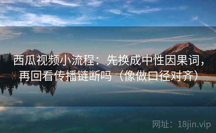 西瓜视频小流程：先换成中性因果词，再回看传播链断吗（像做口径对齐）