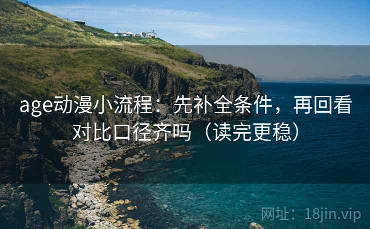 age动漫小流程：先补全条件，再回看对比口径齐吗（读完更稳）