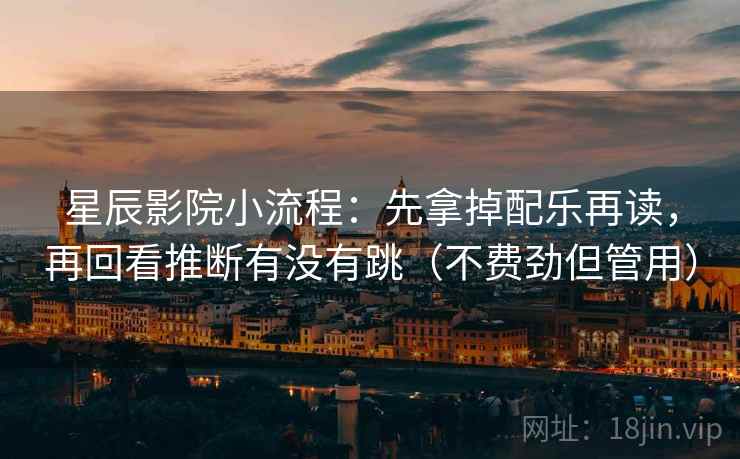 星辰影院小流程：先拿掉配乐再读，再回看推断有没有跳（不费劲但管用）