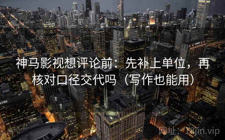 神马影视想评论前：先补上单位，再核对口径交代吗（写作也能用）