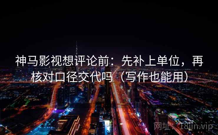 神马影视想评论前：先补上单位，再核对口径交代吗（写作也能用）