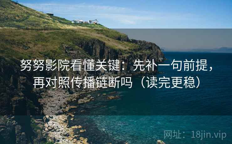 努努影院看懂关键：先补一句前提，再对照传播链断吗（读完更稳）