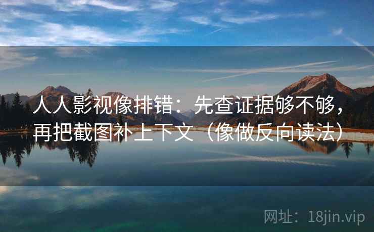 人人影视像排错：先查证据够不够，再把截图补上下文（像做反向读法）
