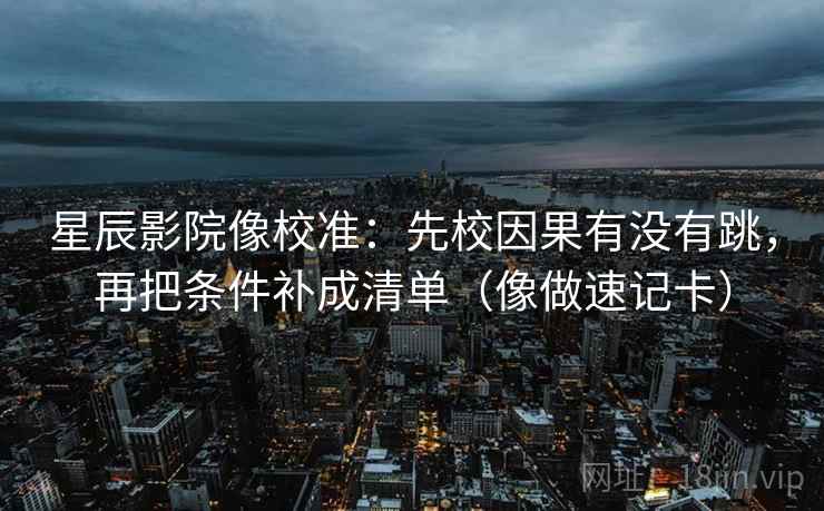 星辰影院像校准：先校因果有没有跳，再把条件补成清单（像做速记卡）