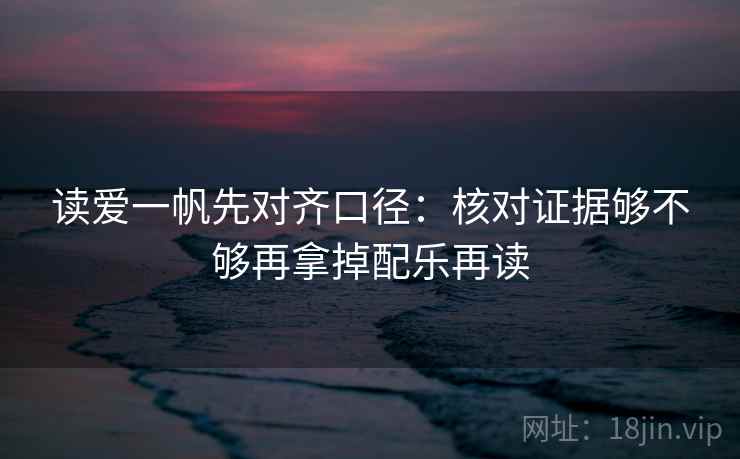 读爱一帆先对齐口径：核对证据够不够再拿掉配乐再读