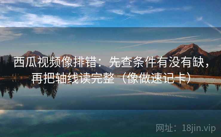 西瓜视频像排错：先查条件有没有缺，再把轴线读完整（像做速记卡）