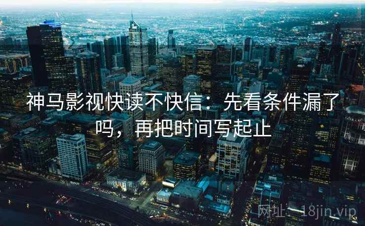 神马影视快读不快信：先看条件漏了吗，再把时间写起止