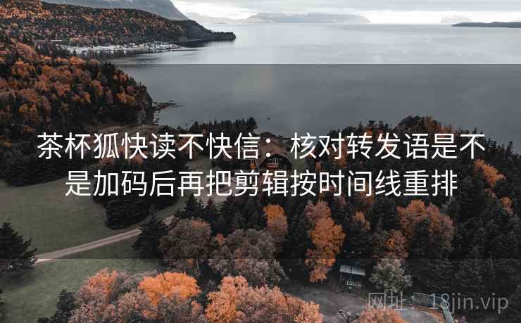 茶杯狐快读不快信：核对转发语是不是加码后再把剪辑按时间线重排
