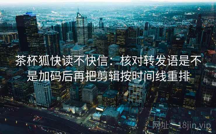 茶杯狐快读不快信：核对转发语是不是加码后再把剪辑按时间线重排