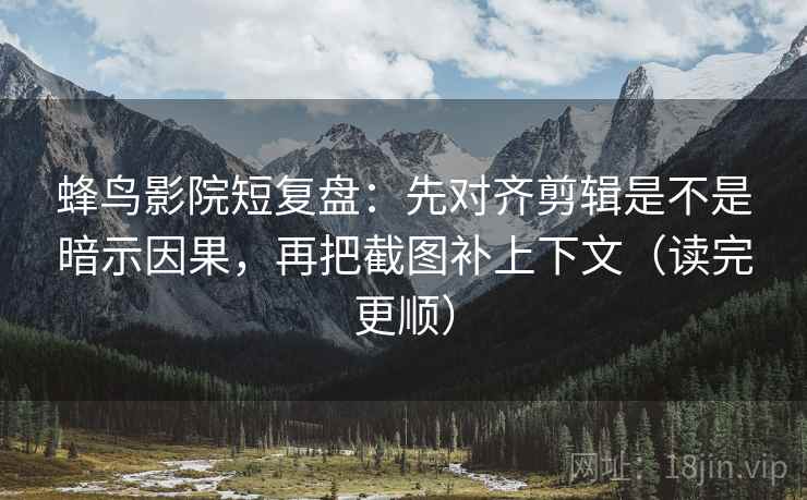 蜂鸟影院短复盘：先对齐剪辑是不是暗示因果，再把截图补上下文（读完更顺）