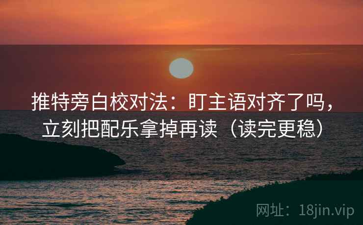 推特旁白校对法：盯主语对齐了吗，立刻把配乐拿掉再读（读完更稳）