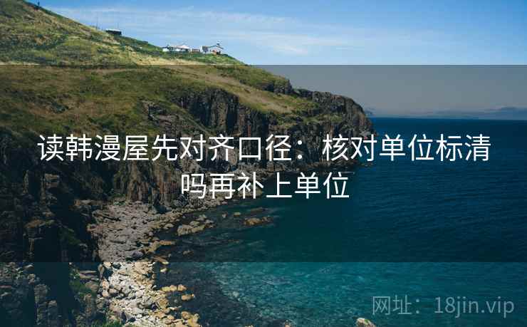 读韩漫屋先对齐口径：核对单位标清吗再补上单位