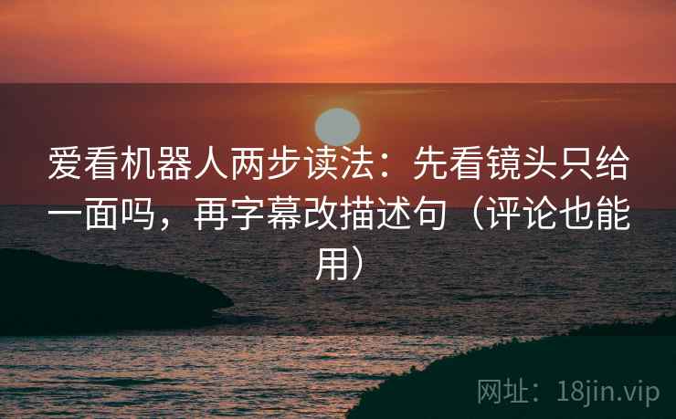 爱看机器人两步读法：先看镜头只给一面吗，再字幕改描述句（评论也能用）