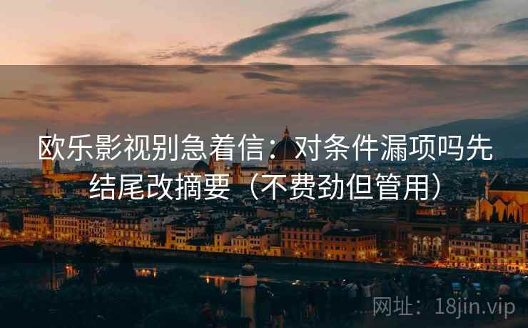 欧乐影视别急着信：对条件漏项吗先结尾改摘要（不费劲但管用）