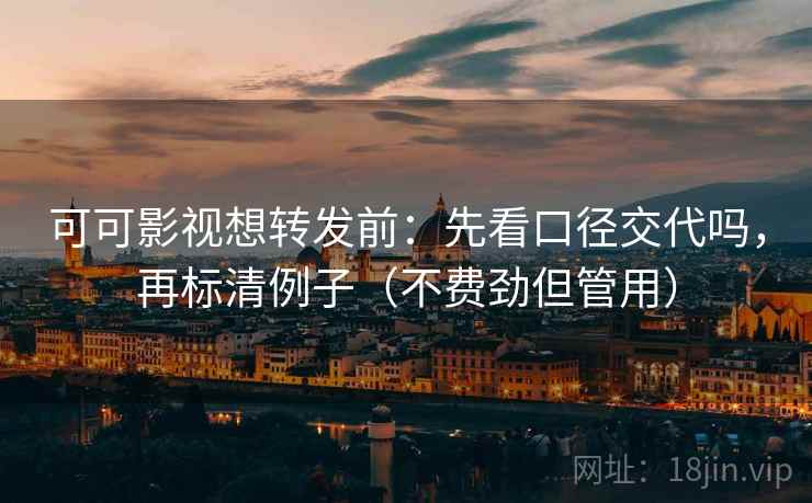 可可影视想转发前：先看口径交代吗，再标清例子（不费劲但管用）