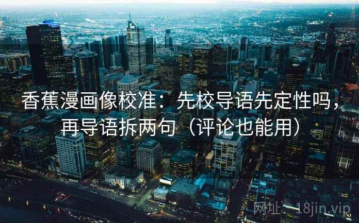 香蕉漫画像校准：先校导语先定性吗，再导语拆两句（评论也能用）