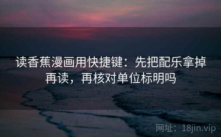 读香蕉漫画用快捷键：先把配乐拿掉再读，再核对单位标明吗