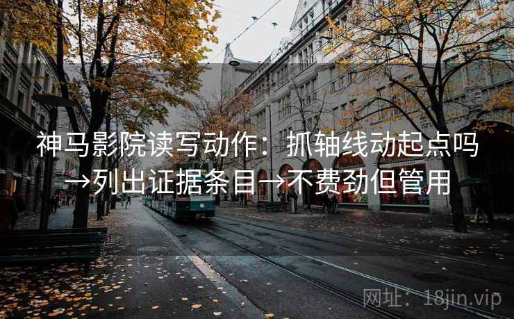 神马影院读写动作：抓轴线动起点吗→列出证据条目→不费劲但管用