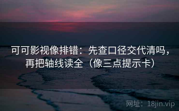 可可影视像排错：先查口径交代清吗，再把轴线读全（像三点提示卡）