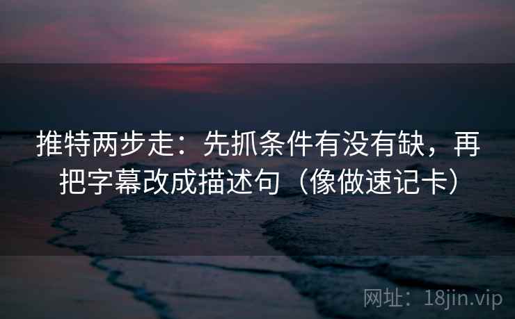 推特两步走：先抓条件有没有缺，再把字幕改成描述句（像做速记卡）