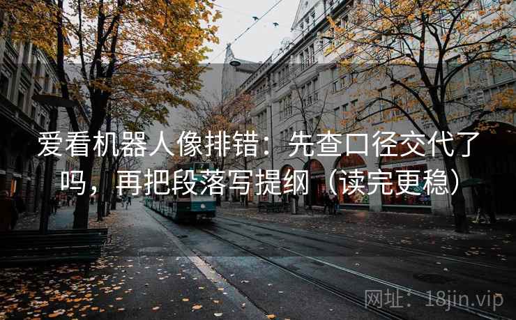 爱看机器人像排错：先查口径交代了吗，再把段落写提纲（读完更稳）