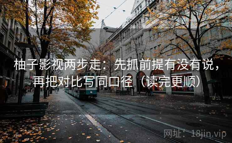 柚子影视两步走：先抓前提有没有说，再把对比写同口径（读完更顺）