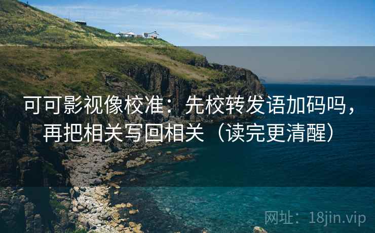 可可影视像校准：先校转发语加码吗，再把相关写回相关（读完更清醒）