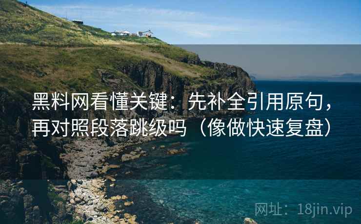 黑料网看懂关键：先补全引用原句，再对照段落跳级吗（像做快速复盘）