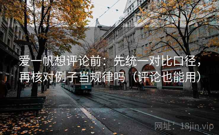爱一帆想评论前：先统一对比口径，再核对例子当规律吗（评论也能用）