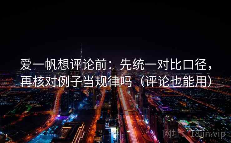 爱一帆想评论前：先统一对比口径，再核对例子当规律吗（评论也能用）