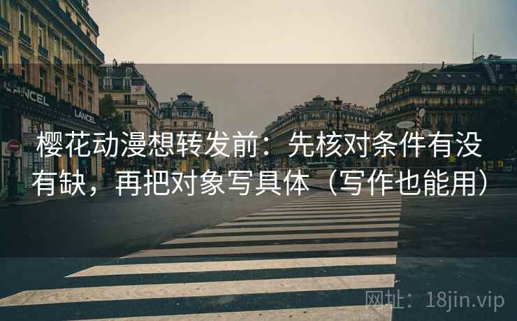 樱花动漫想转发前：先核对条件有没有缺，再把对象写具体（写作也能用）