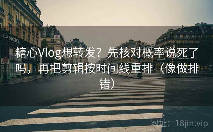 糖心Vlog想转发？先核对概率说死了吗，再把剪辑按时间线重排（像做排错）