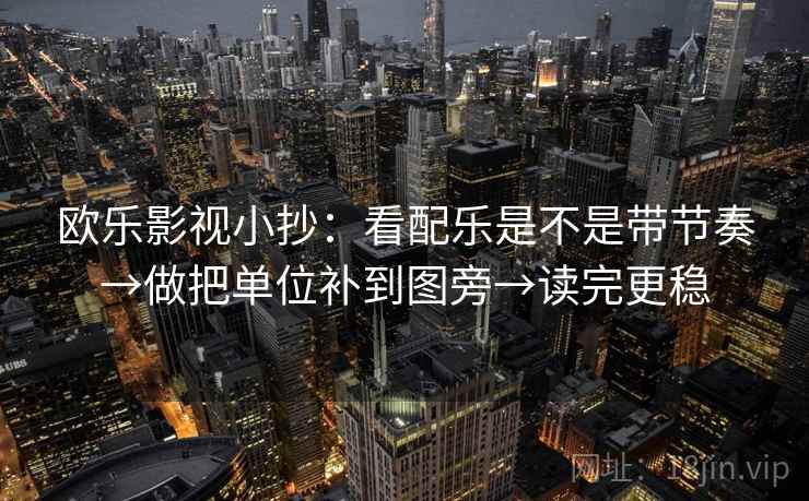 欧乐影视小抄：看配乐是不是带节奏→做把单位补到图旁→读完更稳